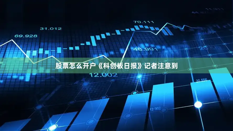 股票怎么开户　　《科创板日报》记者注意到