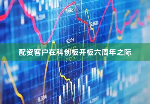 配资客户在科创板开板六周年之际