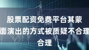 股票配资免费平台其蒙面演出的方式被质疑不合理