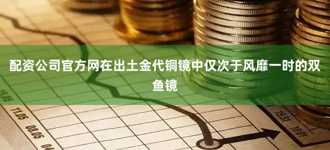 配资公司官方网在出土金代铜镜中仅次于风靡一时的双鱼镜