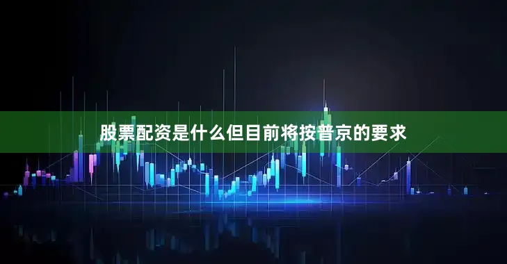 股票配资是什么但目前将按普京的要求
