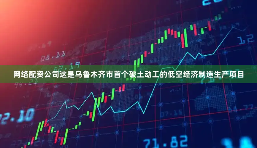 网络配资公司这是乌鲁木齐市首个破土动工的低空经济制造生产项目
