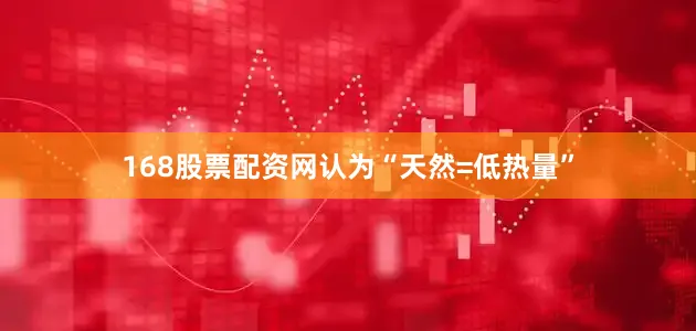 168股票配资网认为“天然=低热量”