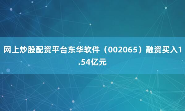 网上炒股配资平台东华软件（002065）融资买入1.54亿元