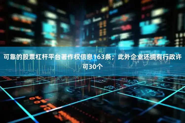 可靠的股票杠杆平台著作权信息163条；此外企业还拥有行政许可30个
