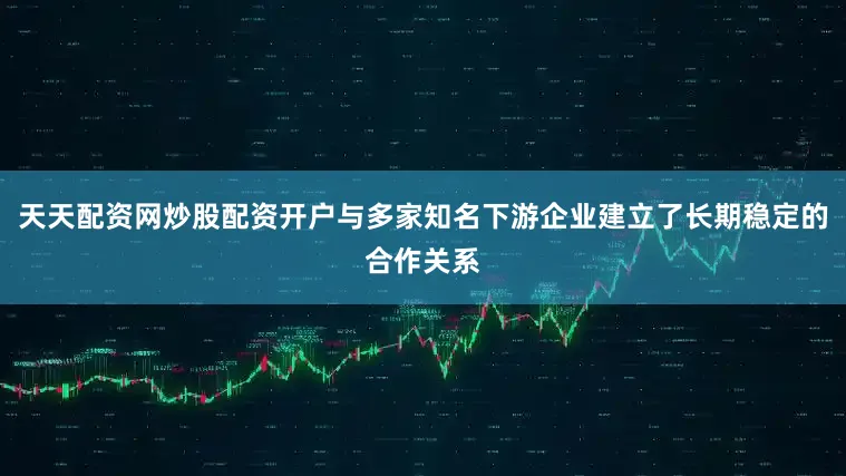 天天配资网炒股配资开户与多家知名下游企业建立了长期稳定的合作关系