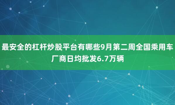 最安全的杠杆炒股平台有哪些9月第二周全国乘用车厂商日均批发6.7万辆
