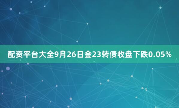 配资平台大全9月26日金23转债收盘下跌0.05%