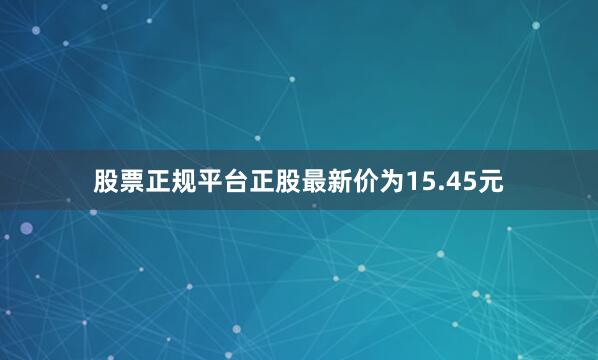股票正规平台正股最新价为15.45元
