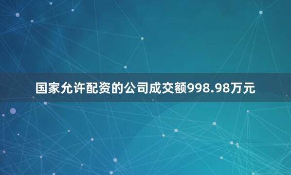 国家允许配资的公司成交额998.98万元
