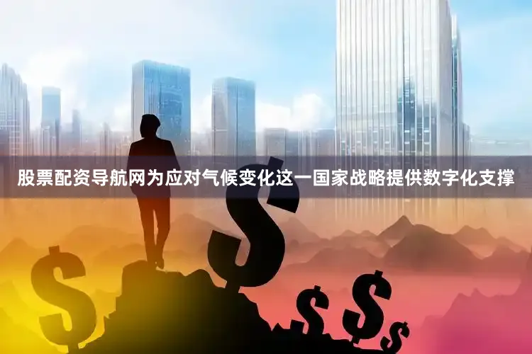 股票配资导航网为应对气候变化这一国家战略提供数字化支撑