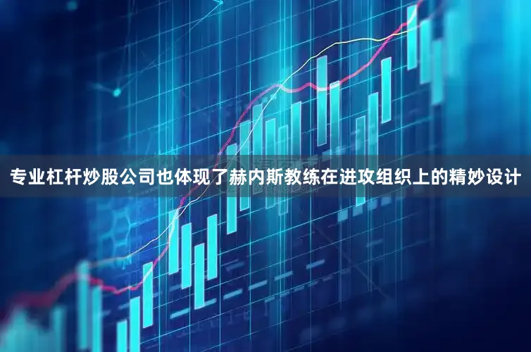 专业杠杆炒股公司也体现了赫内斯教练在进攻组织上的精妙设计