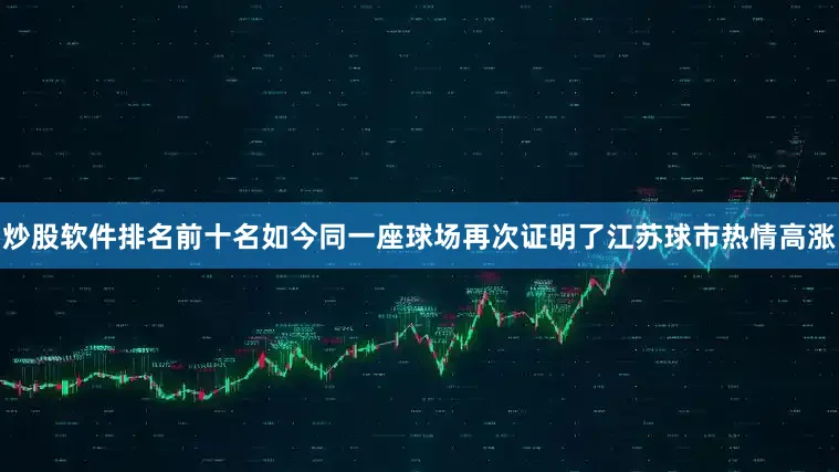 炒股软件排名前十名如今同一座球场再次证明了江苏球市热情高涨
