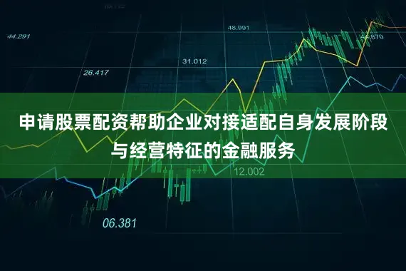 申请股票配资帮助企业对接适配自身发展阶段与经营特征的金融服务