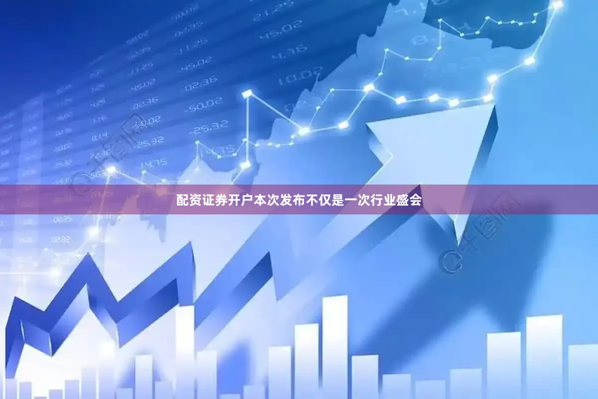 配资证券开户本次发布不仅是一次行业盛会