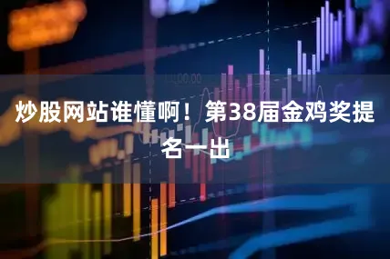 炒股网站谁懂啊！第38届金鸡奖提名一出