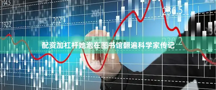 配资加杠杆她泡在图书馆翻遍科学家传记