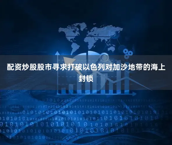 配资炒股股市寻求打破以色列对加沙地带的海上封锁