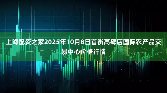 上海配资之家2025年10月8日首衡高碑店国际农产品交易中心价格行情