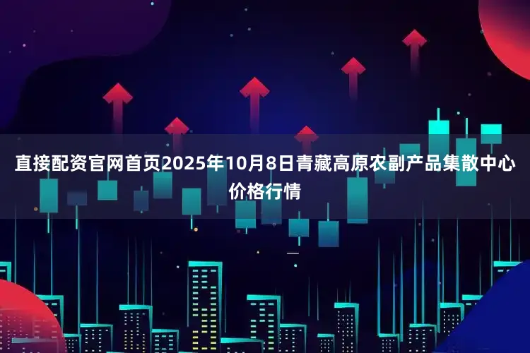 直接配资官网首页2025年10月8日青藏高原农副产品集散中心价格行情