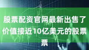 股票配资官网最新出售了价值接近10亿美元的股票