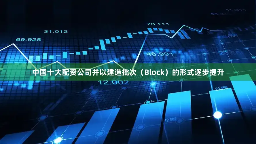 中国十大配资公司并以建造批次（Block）的形式逐步提升