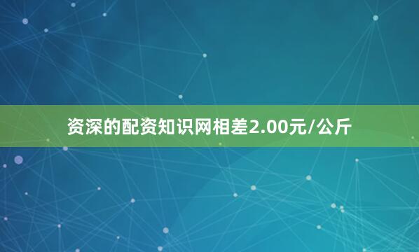 资深的配资知识网相差2.00元/公斤
