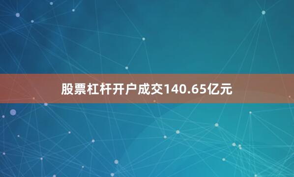 股票杠杆开户成交140.65亿元