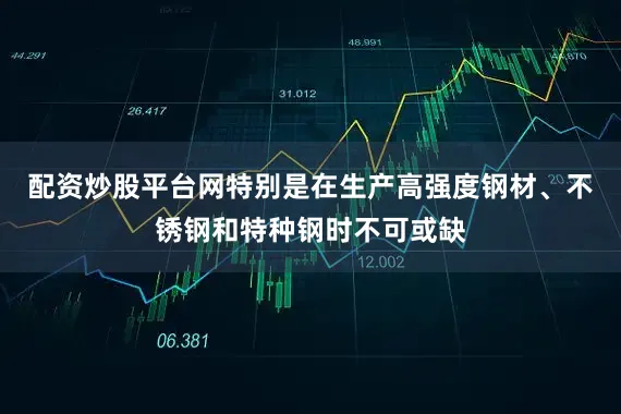 配资炒股平台网特别是在生产高强度钢材、不锈钢和特种钢时不可或缺