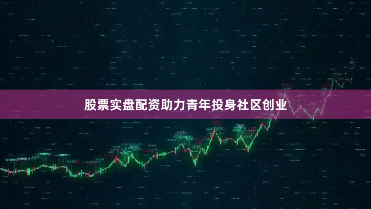 股票实盘配资助力青年投身社区创业